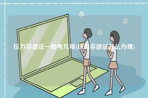 壓力容器證一般考幾項(xiàng)(壓力容器證怎么辦理)-圖1