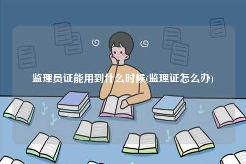監(jiān)理員證能用到什么時(shí)候(監(jiān)理證怎么辦)-圖1