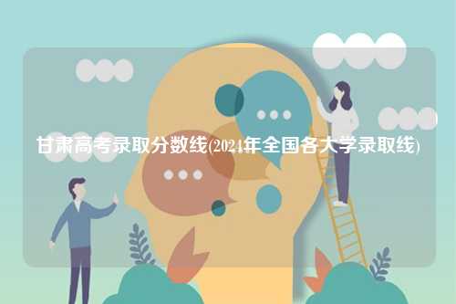 甘肅高考錄取分數(shù)線(2024年全國各大學錄取線)-圖1