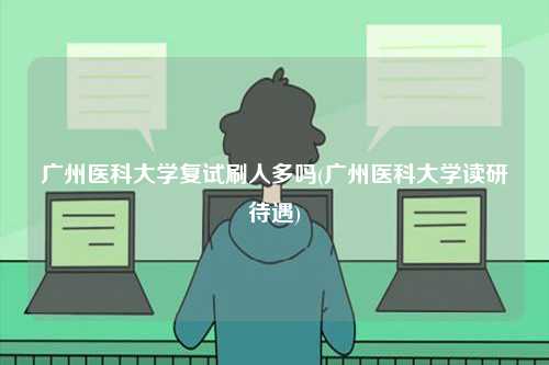廣州醫(yī)科大學復試刷人多嗎(廣州醫(yī)科大學讀研待遇)-圖1