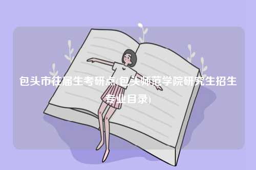 包頭市往屆生考研點(包頭師范學(xué)院研究生招生專業(yè)目錄)-圖1
