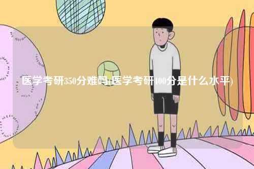 醫(yī)學(xué)考研350分難嗎(醫(yī)學(xué)考研400分是什么水平)-圖1