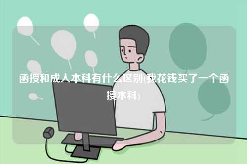 函授和成人本科有什么區別(我花錢買了一個函授本科)-圖1