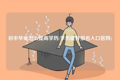 初中畢業怎么提高學歷(學歷提升報名入口官網)-圖1