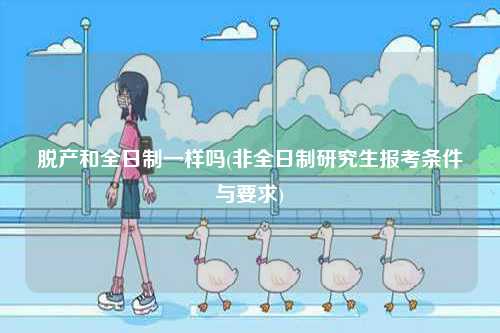 脫產(chǎn)和全日制一樣嗎(非全日制研究生報考條件與要求)-圖1