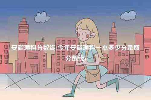 安徽理科分數線(今年安徽理科一本多少分錄取分數線)-圖1