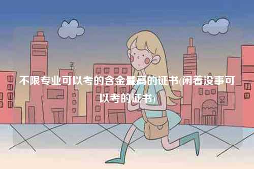 不限專業(yè)可以考的含金量高的證書(閑著沒(méi)事可以考的證書)-圖1