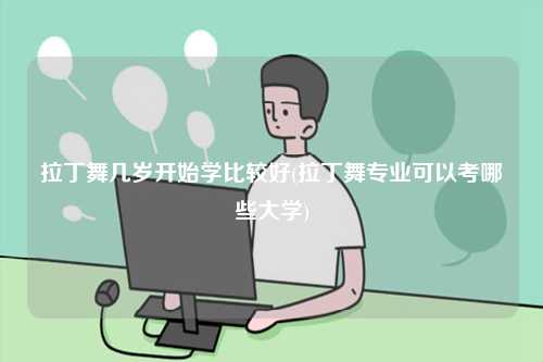 拉丁舞幾歲開始學(xué)比較好(拉丁舞專業(yè)可以考哪些大學(xué))-圖1