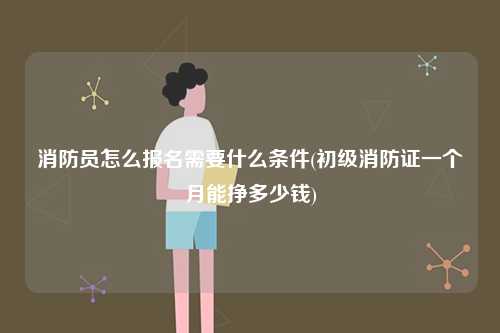 消防員怎么報(bào)名需要什么條件(初級一個月能掙多少錢)-圖1