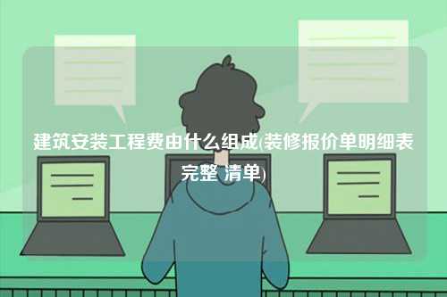 建筑安裝工程費(fèi)由什么組成(裝修報價單明細(xì)表完整 清單)-圖1
