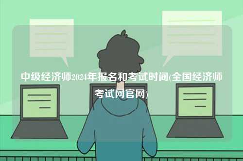 中級經濟師2024年報名和考試時間(全國經濟師考試網官網)-圖1