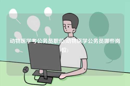 動物醫(yī)學考公務員職位(動物醫(yī)學公務員哪些崗位)-圖1