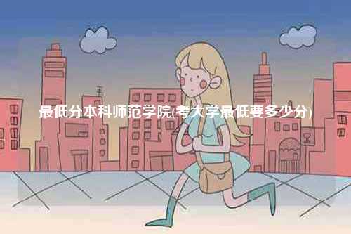 最低分本科師范學院(考大學最低要多少分)-圖1
