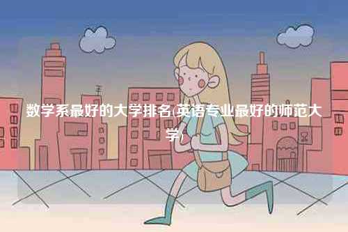 數(shù)學系最好的大學排名(英語專業(yè)最好的師范大學)-圖1