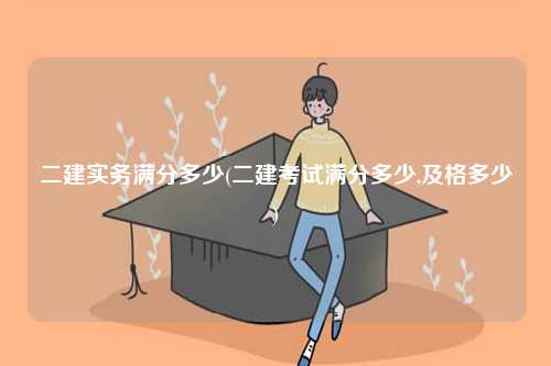 二建實(shí)務(wù)滿分多少(二建考試滿分多少,及格多少)-圖1