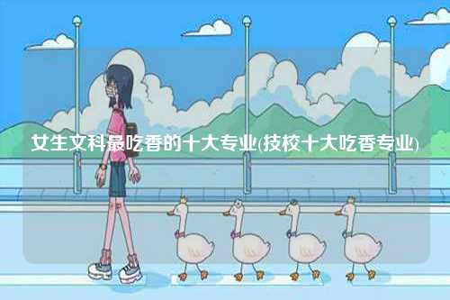 女生文科最吃香的十大專業(yè)(技校十大吃香專業(yè))-圖1