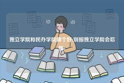 獨立學院和民辦學院哪個好(別報獨立學院會后悔)-圖1