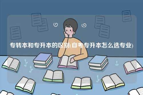 專轉(zhuǎn)本和專升本的區(qū)別(自考專升本怎么選專業(yè))-圖1