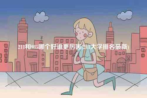 211和985哪個好誰更厲害(211大學排名最新)-圖1