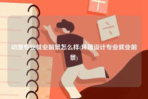 動漫專業(yè)就業(yè)前景怎么樣(環(huán)境設(shè)計(jì)專業(yè)就業(yè)前景)-圖1