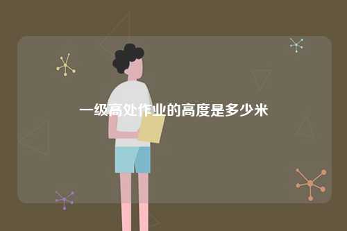 一級(jí)高處作業(yè)的高度是多少米-圖1