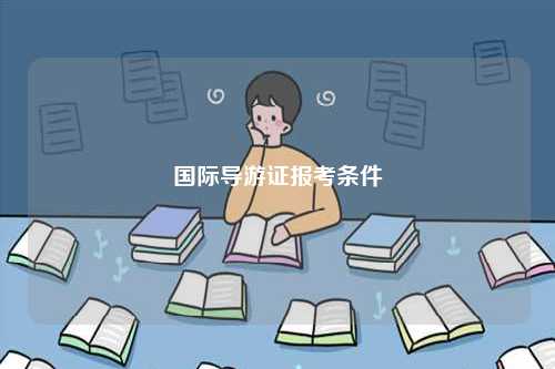 國(guó)際導(dǎo)游證報(bào)考條件-圖1