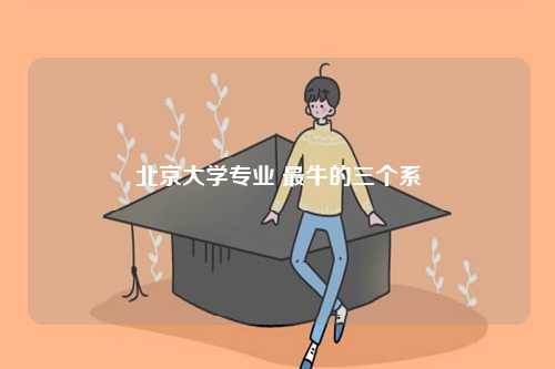 北京大學(xué)專業(yè) 最牛的三個系-圖1